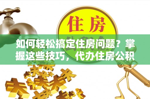 易门如何轻松搞定住房问题？掌握这些技巧，代办住房公积金提取不再难