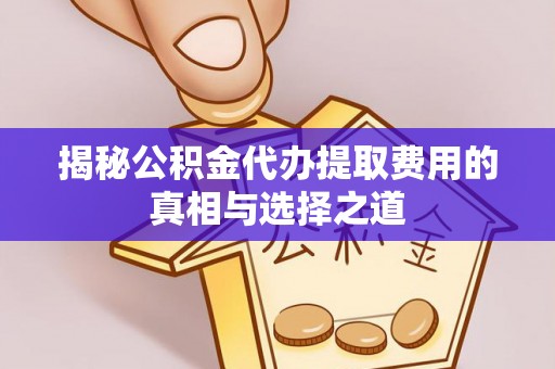 易门揭秘公积金代办提取费用的真相与选择之道