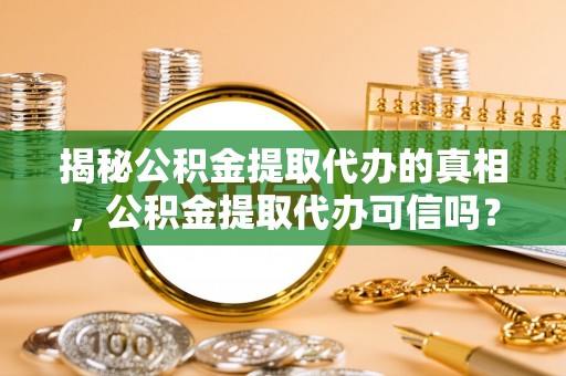 易门揭秘公积金提取代办的真相，公积金提取代办可信吗？