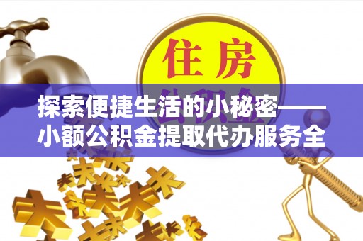 易门探索便捷生活的小秘密——小额公积金提取代办服务全解析