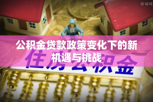 易门公积金贷款政策变化下的新机遇与挑战