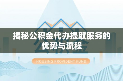 易门揭秘公积金代办提取服务的优势与流程