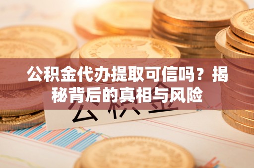 易门公积金代办提取可信吗？揭秘背后的真相与风险