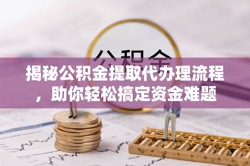 易门揭秘公积金提取代办理流程，助你轻松搞定资金难题