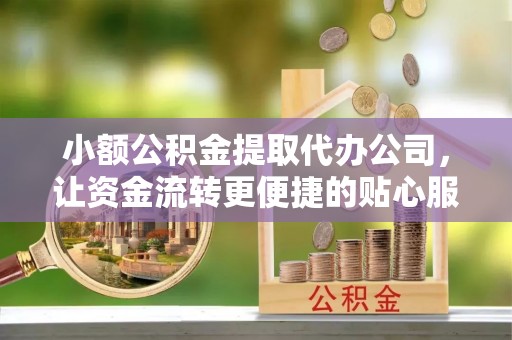 易门小额公积金提取代办公司，让资金流转更便捷的贴心服务