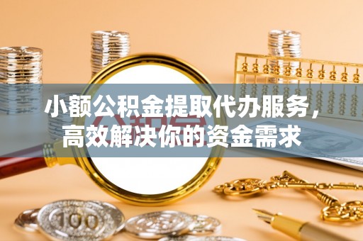 易门小额公积金提取代办服务，高效解决你的资金需求