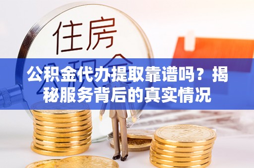 易门公积金代办提取靠谱吗？揭秘服务背后的真实情况
