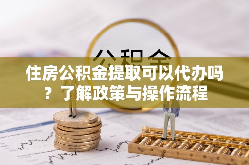 易门住房公积金提取可以代办吗？了解政策与操作流程