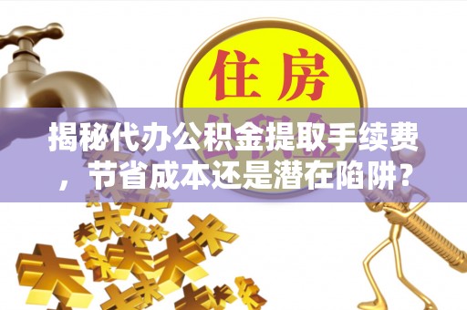易门揭秘代办公积金提取手续费，节省成本还是潜在陷阱？