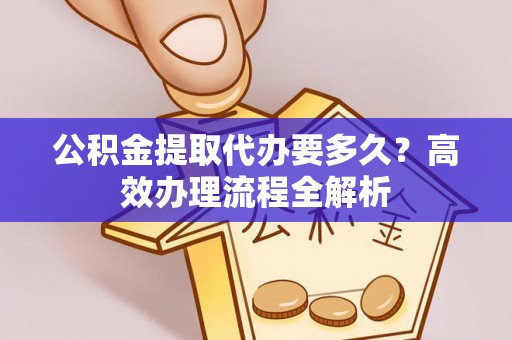 易门公积金提取代办要多久？高效办理流程全解析