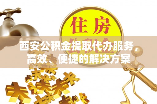 易门西安公积金提取代办服务，高效、便捷的解决方案
