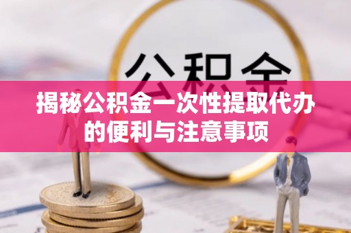 易门揭秘公积金一次性提取代办的便利与注意事项