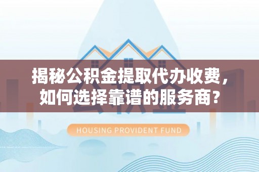 易门揭秘公积金提取代办收费，如何选择靠谱的服务商？