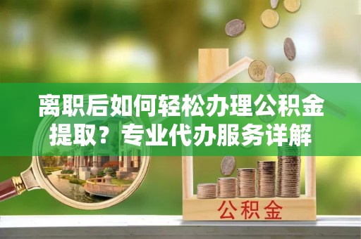 易门离职后如何轻松办理公积金提取？专业代办服务详解