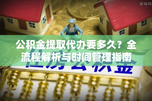 易门公积金提取代办要多久？全流程解析与时间管理指南