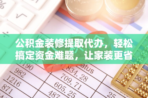 易门公积金装修提取代办，轻松搞定资金难题，让家装更省心