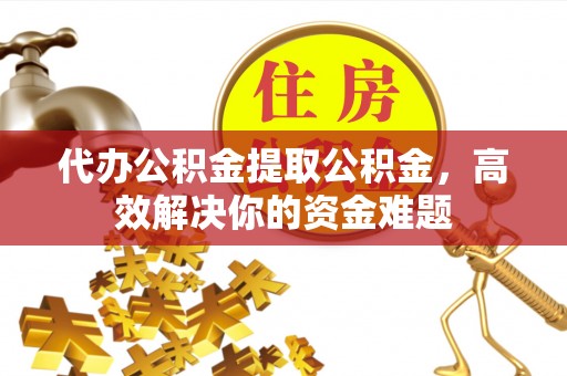 易门代办公积金提取公积金，高效解决你的资金难题