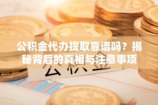 易门公积金代办提取靠谱吗？揭秘背后的真相与注意事项