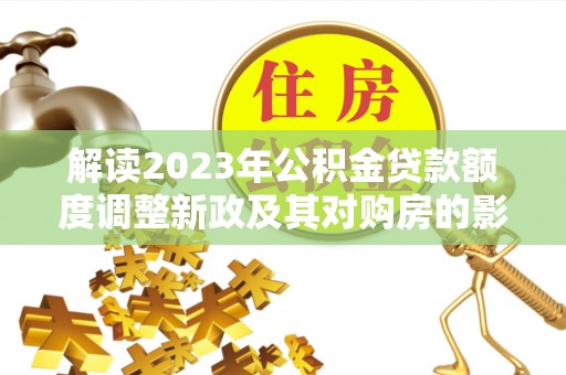易门解读2023年公积金贷款额度调整新政及其对购房的影响