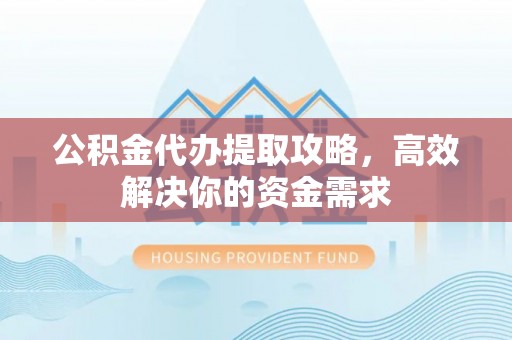 易门公积金代办提取攻略，高效解决你的资金需求