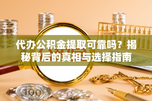 易门代办公积金提取可靠吗？揭秘背后的真相与选择指南