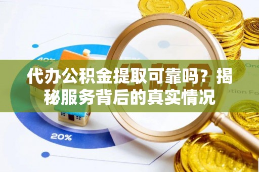 易门代办公积金提取可靠吗？揭秘服务背后的真实情况