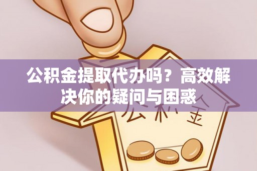 易门公积金提取代办吗？高效解决你的疑问与困惑