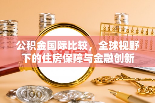 易门公积金国际比较，全球视野下的住房保障与金融创新