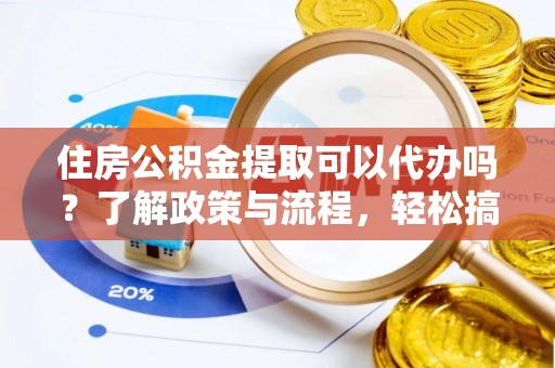 易门住房公积金提取可以代办吗？了解政策与流程，轻松搞定公积金提取