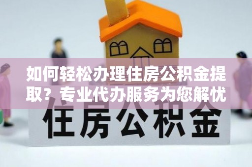 易门如何轻松办理住房公积金提取？专业代办服务为您解忧