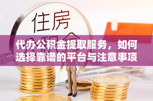 易门代办公积金提取服务，如何选择靠谱的平台与注意事项