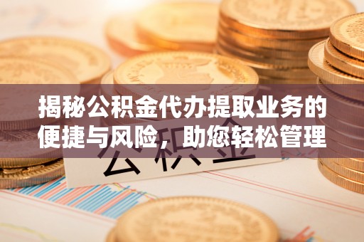 易门揭秘公积金代办提取业务的便捷与风险，助您轻松管理个人财务