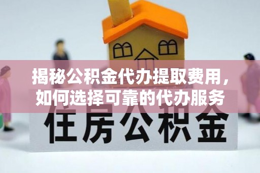 易门揭秘公积金代办提取费用，如何选择可靠的代办服务
