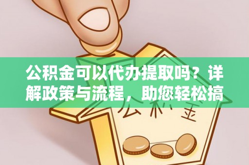 易门公积金可以代办提取吗？详解政策与流程，助您轻松搞定！