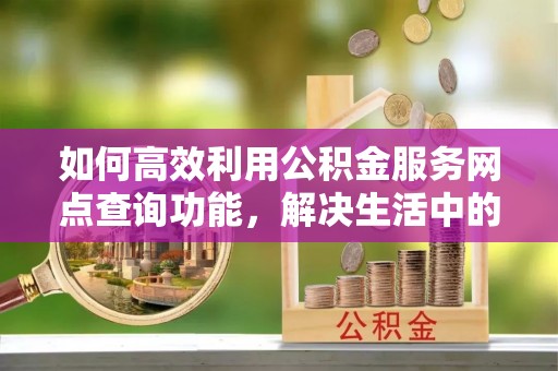 易门如何高效利用公积金服务网点查询功能，解决生活中的资金难题