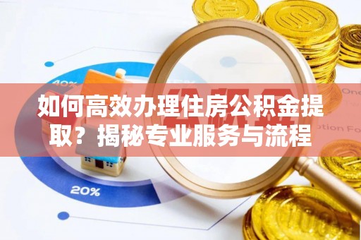 易门如何高效办理住房公积金提取？揭秘专业服务与流程