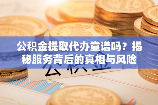 易门公积金提取代办靠谱吗？揭秘服务背后的真相与风险