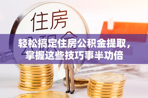 易门轻松搞定住房公积金提取，掌握这些技巧事半功倍