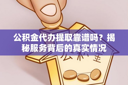 易门公积金代办提取靠谱吗？揭秘服务背后的真实情况