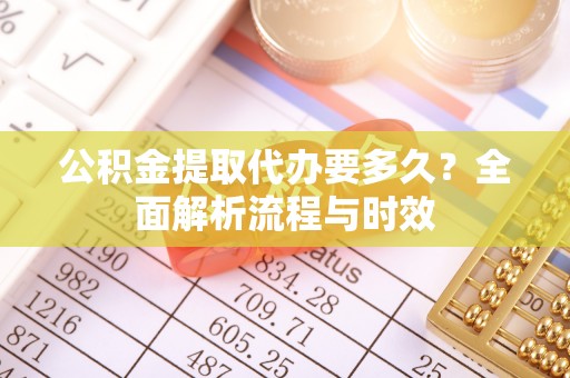 易门公积金提取代办要多久？全面解析流程与时效