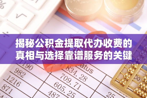 易门揭秘公积金提取代办收费的真相与选择靠谱服务的关键