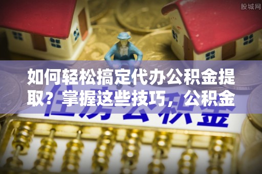 易门如何轻松搞定代办公积金提取？掌握这些技巧，公积金到手不是梦！