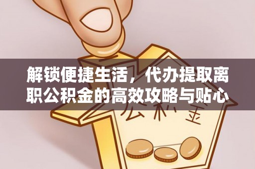 易门解锁便捷生活，代办提取离职公积金的高效攻略与贴心建议