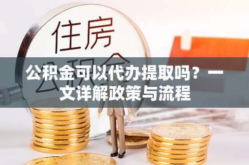 易门公积金可以代办提取吗？一文详解政策与流程