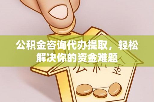 易门公积金咨询代办提取，轻松解决你的资金难题