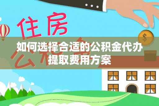 易门如何选择合适的公积金代办提取费用方案