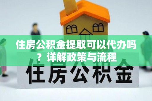 易门住房公积金提取可以代办吗？详解政策与流程