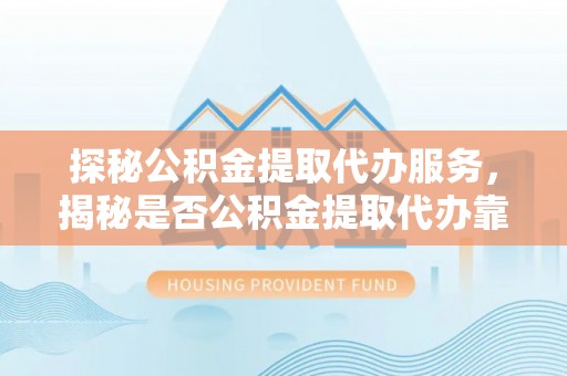 易门探秘公积金提取代办服务，揭秘是否公积金提取代办靠谱吗？