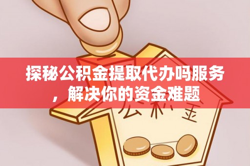 易门探秘公积金提取代办吗服务，解决你的资金难题