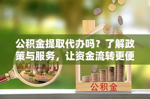 易门公积金提取代办吗？了解政策与服务，让资金流转更便捷